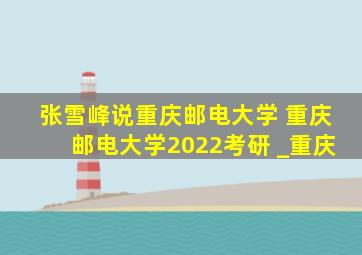 张雪峰说重庆邮电大学 重庆邮电大学2022考研 _重庆